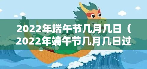 2022年端午节几月几日（2022年端午节几月几日过）