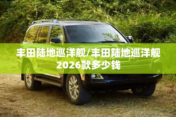 丰田陆地巡洋舰/丰田陆地巡洋舰2026款多少钱