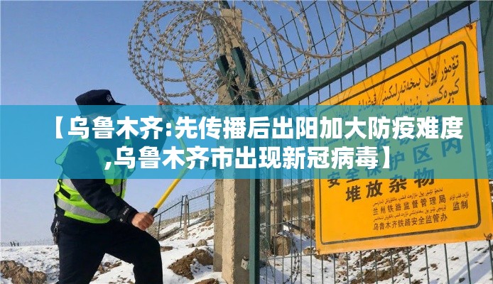【乌鲁木齐:先传播后出阳加大防疫难度,乌鲁木齐市出现新冠病毒】