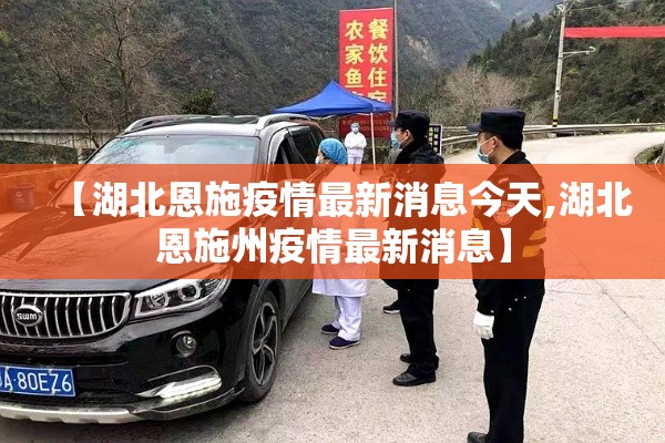 【湖北恩施疫情最新消息今天,湖北恩施州疫情最新消息】