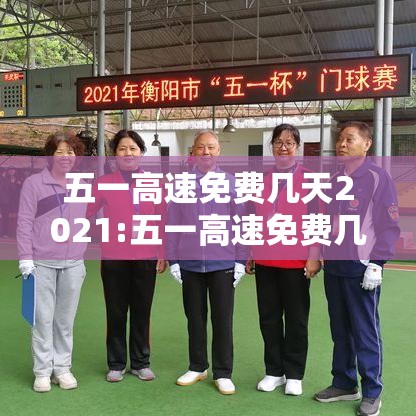 五一高速免费几天2021:五一高速免费几天2026年限行 五一高速免费几天2021:五一高速免费几天2026年限行