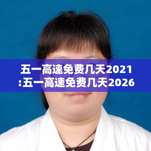 五一高速免费几天2021:五一高速免费几天2026年限行 五一高速免费几天2021:五一高速免费几天2026年限行