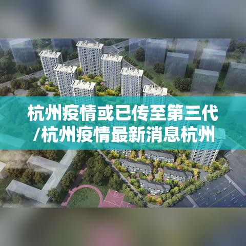 杭州疫情或已传至第三代/杭州疫情最新消息杭州3例在什么区