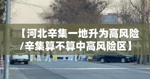【河北辛集一地升为高风险/辛集算不算中高风险区】