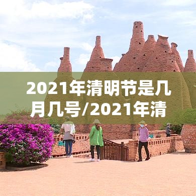 2021年清明节是几月几号/2021年清明节是几月几号高速免费
