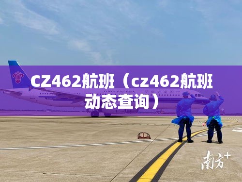 CZ462航班(cz462航班动态查询) CZ462航班(cz462航班动态查询)