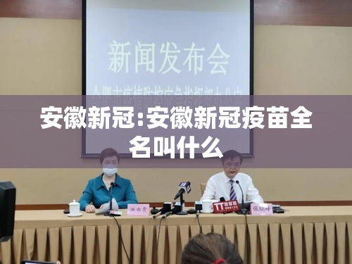 安徽新冠:安徽新冠疫苗全名叫什么 安徽新冠:安徽新冠疫苗全名叫什么