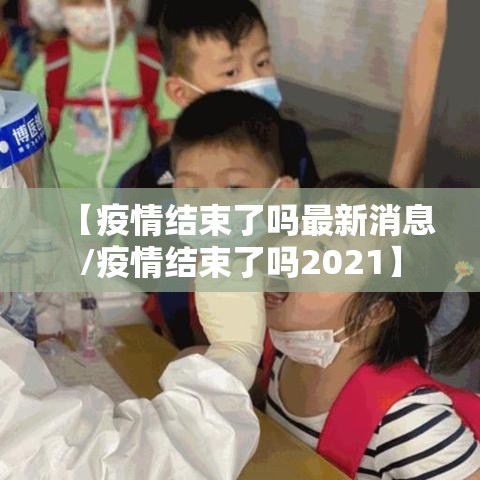 【疫情结束了吗最新消息/疫情结束了吗2021】