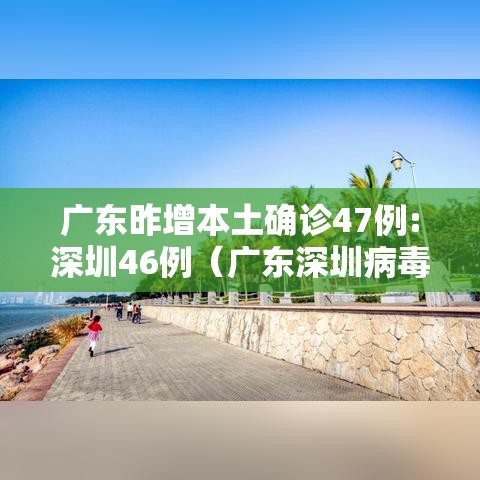 广东昨增本土确诊47例:深圳46例（广东深圳病毒最新消息今天）