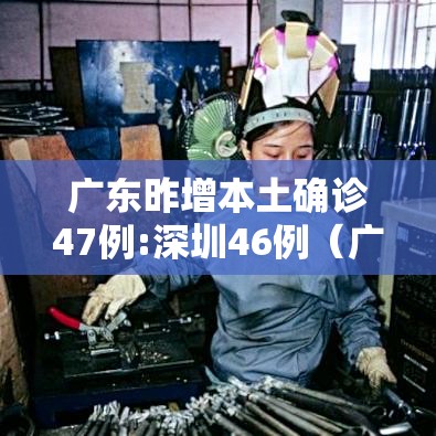 广东昨增本土确诊47例:深圳46例（广东深圳病毒最新消息今天）