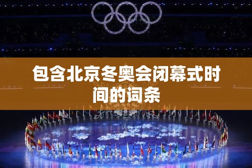 包含北京冬奥会闭幕式时间的词条