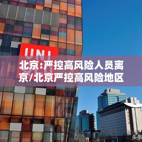 北京:严控高风险人员离京/北京严控高风险地区人员离京