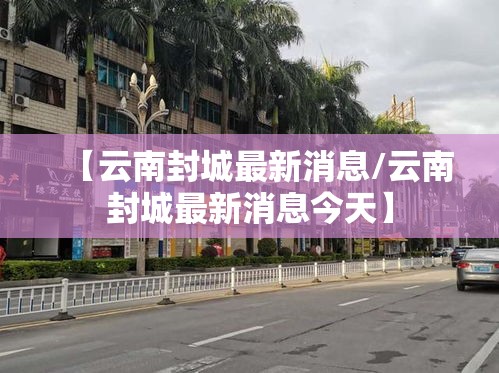 【云南封城最新消息/云南封城最新消息今天】