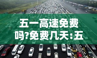 五一高速免费吗?免费几天:五一高速免费吗!