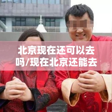 北京现在还可以去吗/现在北京还能去吗2020年12月24日