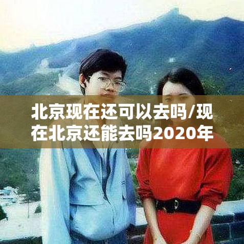 北京现在还可以去吗/现在北京还能去吗2020年12月24日
