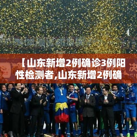 【山东新增2例确诊3例阳性检测者,山东新增2例确诊病例】