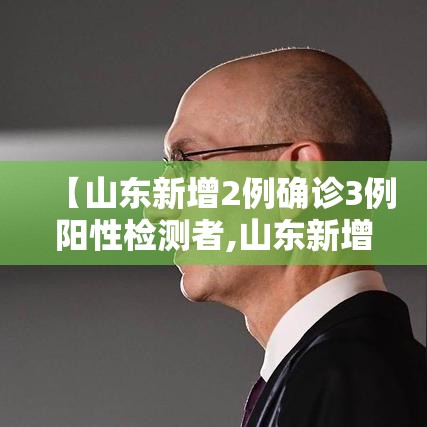 【山东新增2例确诊3例阳性检测者,山东新增2例确诊病例】
