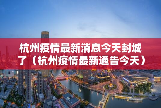 杭州疫情最新消息今天封城了（杭州疫情最新通告今天）