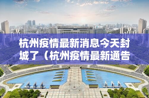 杭州疫情最新消息今天封城了（杭州疫情最新通告今天）