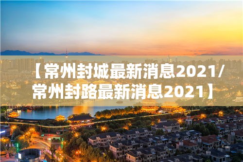 【常州封城最新消息2021/常州封路最新消息2021】 【常州封城最新消息2021/常州封路最新消息2021】