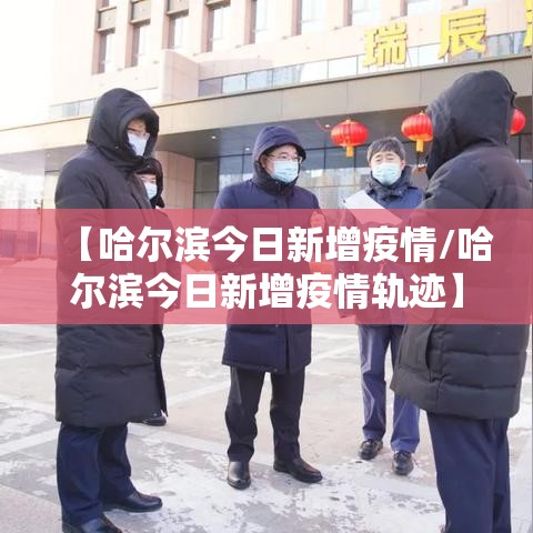 【哈尔滨今日新增疫情/哈尔滨今日新增疫情轨迹】