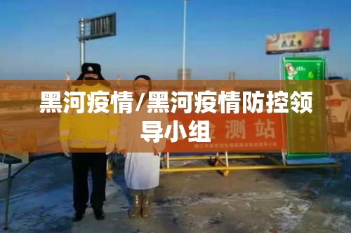 黑河疫情/黑河疫情防控领导小组
