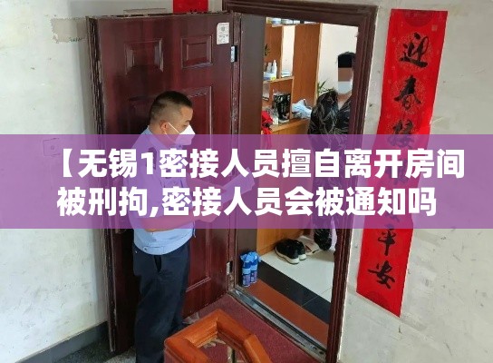 【无锡1密接人员擅自离开房间被刑拘,密接人员会被通知吗】