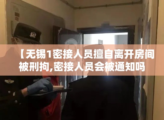 【无锡1密接人员擅自离开房间被刑拘,密接人员会被通知吗】