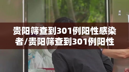 贵阳筛查到301例阳性感染者/贵阳筛查到301例阳性感染者多少例