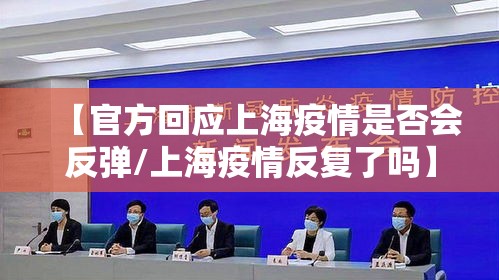 【官方回应上海疫情是否会反弹/上海疫情反复了吗】