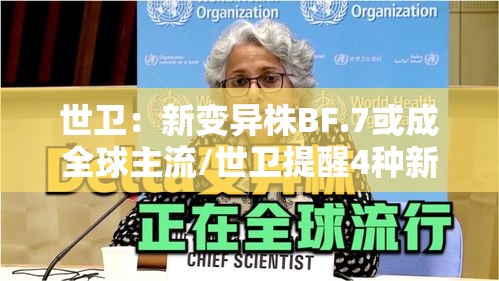 世卫：新变异株BF.7或成全球主流/世卫提醒4种新冠变异株值得关注