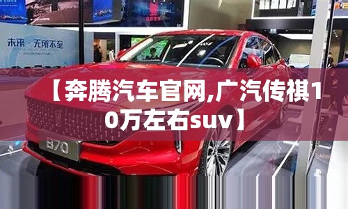 【奔腾汽车官网,广汽传祺10万左右suv】