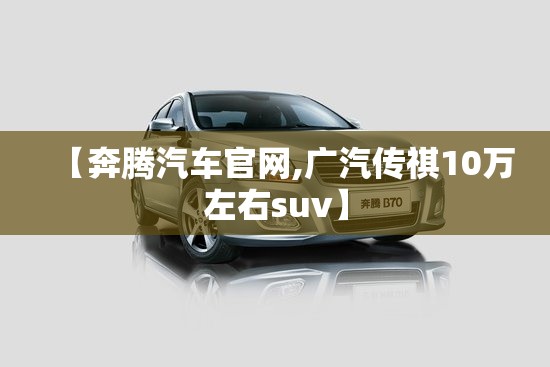 【奔腾汽车官网,广汽传祺10万左右suv】