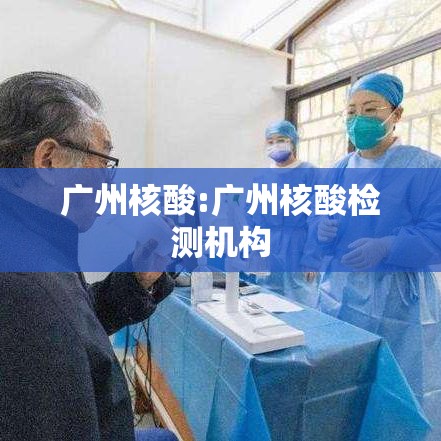 广州核酸:广州核酸检测机构 广州核酸:广州核酸检测机构