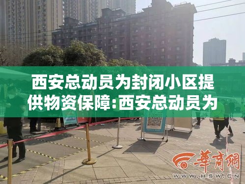 西安总动员为封闭小区提供物资保障:西安总动员为封闭小区提供物资保障吗