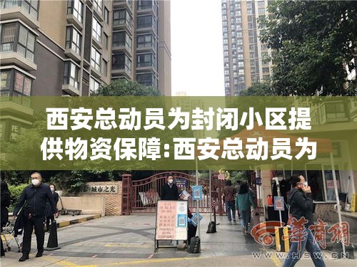 西安总动员为封闭小区提供物资保障:西安总动员为封闭小区提供物资保障吗 西安总动员为封闭小区提供物资保障:西安总动员为封闭小区提供物资保障吗