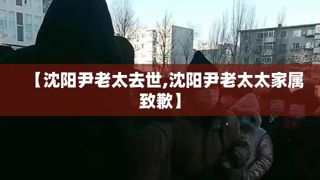 【沈阳尹老太去世,沈阳尹老太太家属致歉】