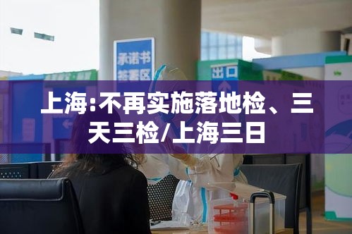 上海:不再实施落地检、三天三检/上海三日