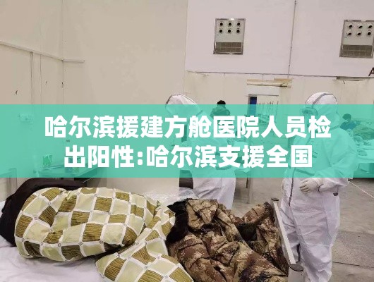 哈尔滨援建方舱医院人员检出阳性:哈尔滨支援全国