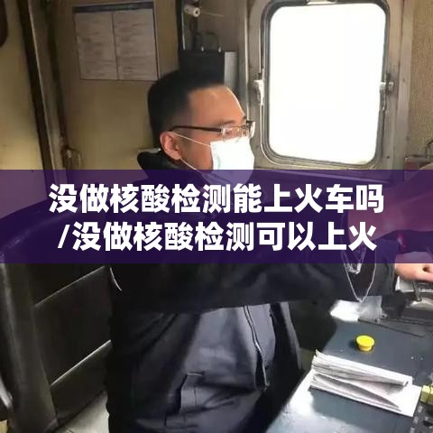 没做核酸检测能上火车吗/没做核酸检测可以上火车吗
