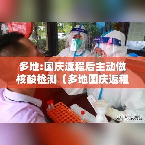 多地:国庆返程后主动做核酸检测（多地国庆返程后主动做核酸检测是真的吗）