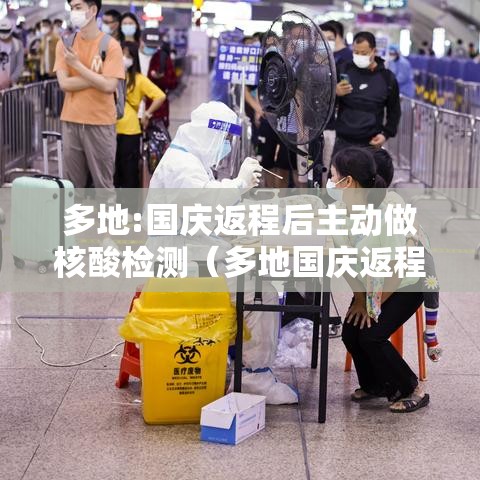 多地:国庆返程后主动做核酸检测（多地国庆返程后主动做核酸检测是真的吗）