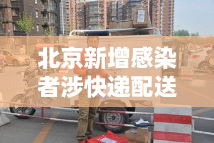 北京新增感染者涉快递配送员/北京快递员疫情