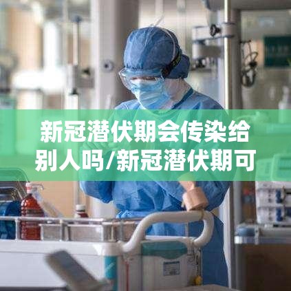 新冠潜伏期会传染给别人吗/新冠潜伏期可以传染给别人吗