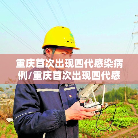 重庆首次出现四代感染病例/重庆首次出现四代感染病例 三代感染病例占比增高