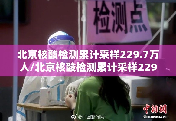 北京核酸检测累计采样229.7万人/北京核酸检测累计采样2297万人员