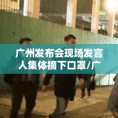广州发布会现场发言人集体摘下口罩/广州发布会不戴口罩