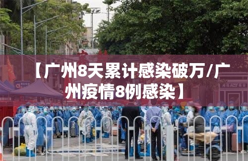 【广州8天累计感染破万/广州疫情8例感染】