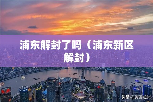 浦东解封了吗（浦东新区解封）
